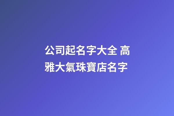 公司起名字大全 高雅大氣珠寶店名字-第1張-店鋪起名-玄機(jī)派